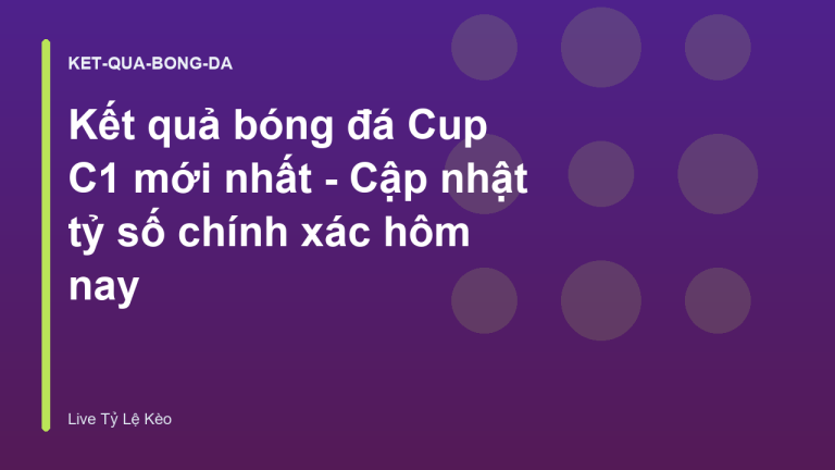 Kết quả bóng đá Cup C1 mới nhất - Cập nhật tỷ số chính xác hôm nay